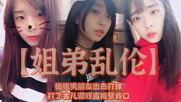 【姐弟乱伦】姐姐男朋友出去打球，打了会儿游戏直接帮我口，我还是处男，有点害怕